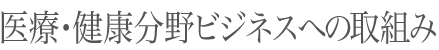 医療・健康分野ビジネスへの取組み