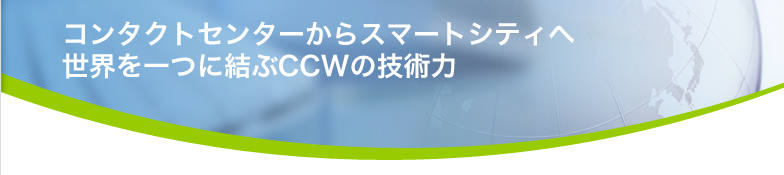 コンタクトセンターからスマートシティへ 世界を一つに結ぶCCWの技術力