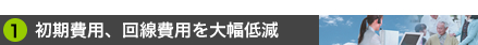 1.初期費用、回線費用を大幅低減