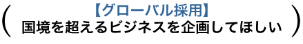 【グローバル採用】 国境を超えるビジネスを企画してほしい