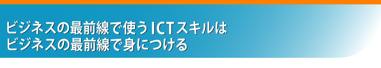 ビジネスの最前線で使うICTスキルは ビジネスの最前線で身につける 